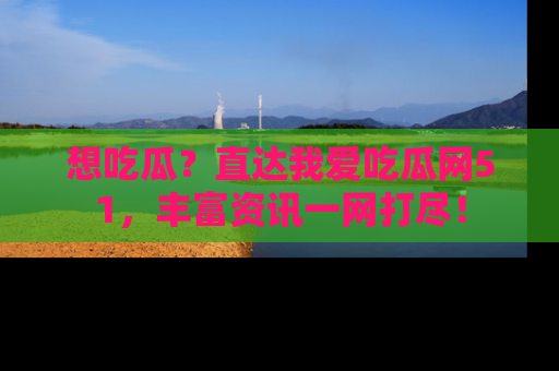 想吃瓜？直达我爱吃瓜网51，丰富资讯一网打尽！