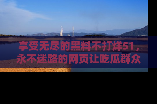 享受无尽的黑料不打烊51，永不迷路的网页让吃瓜群众尽情围观