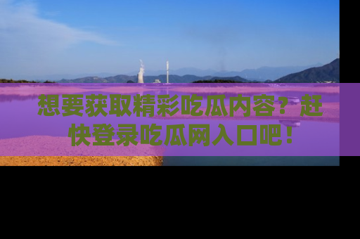 想要获取精彩吃瓜内容？赶快登录吃瓜网入口吧！