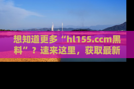 想知道更多“hl155.ccm黑料”？速来这里，获取最新入口和网址，不看可惜哦！