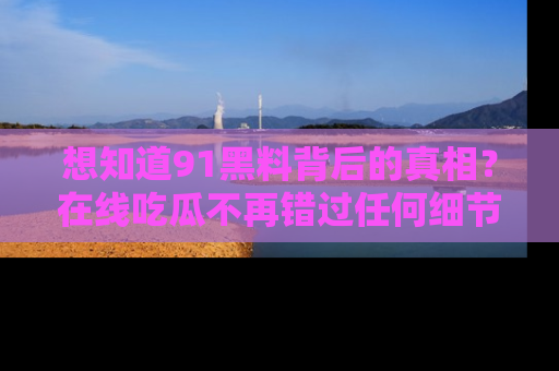 想知道91黑料背后的真相？在线吃瓜不再错过任何细节