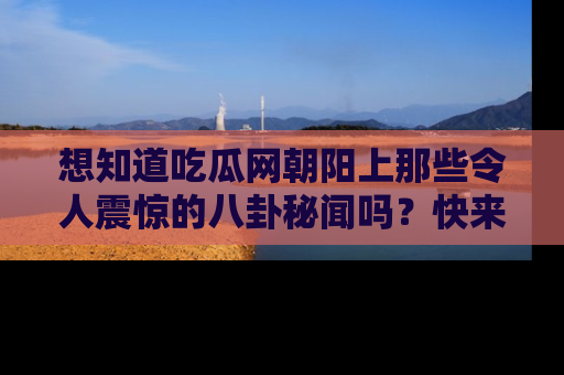 想知道吃瓜网朝阳上那些令人震惊的八卦秘闻吗？快来看看！