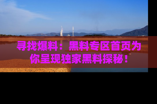 寻找爆料：黑料专区首页为你呈现独家黑料探秘！