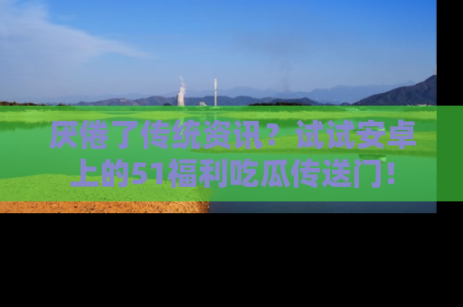 厌倦了传统资讯？试试安卓上的51福利吃瓜传送门！