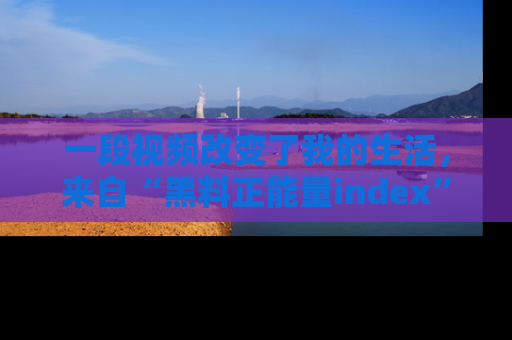 一段视频改变了我的生活，来自“黑料正能量index”的真实分享