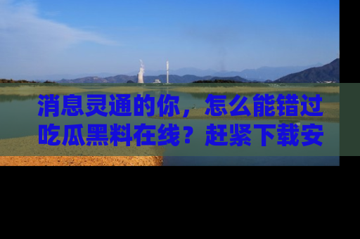 消息灵通的你，怎么能错过吃瓜黑料在线？赶紧下载安装苹果版，瓜果随手可得！