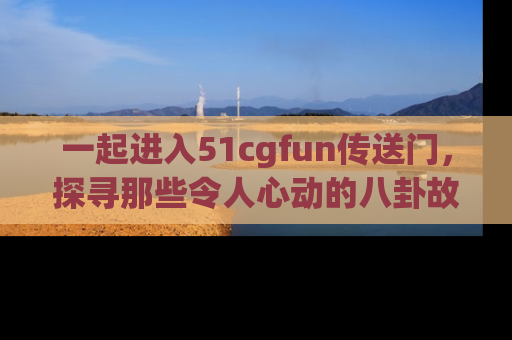 一起进入51cgfun传送门，探寻那些令人心动的八卦故事吧！