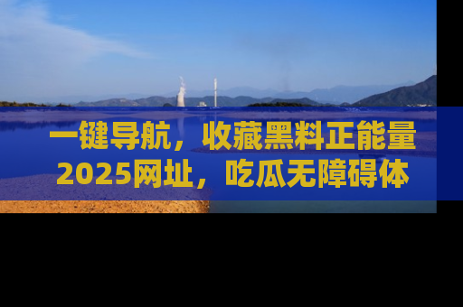 一键导航，收藏黑料正能量2025网址，吃瓜无障碍体验
