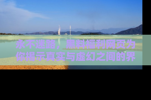 永不迷路，黑料福利网页为你揭示真实与虚幻之间的界限