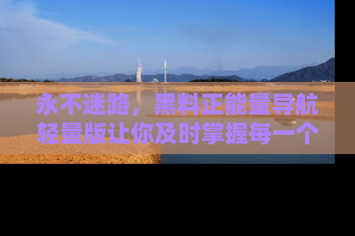 永不迷路，黑料正能量导航轻量版让你及时掌握每一个劲爆消息！