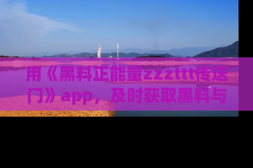 用《黑料正能量zzzttt传送门》app，及时获取黑料与正能量的最新动态