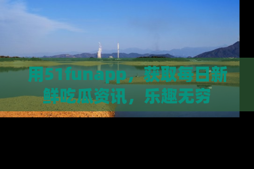 用51funapp，获取每日新鲜吃瓜资讯，乐趣无穷