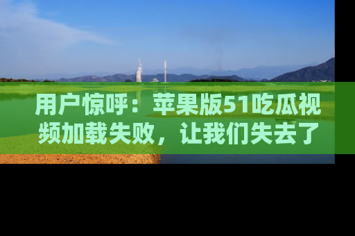 用户惊呼：苹果版51吃瓜视频加载失败，让我们失去了宝贵资源！