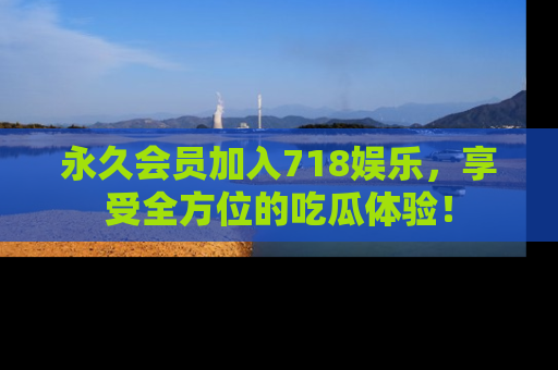 永久会员加入718娱乐，享受全方位的吃瓜体验！