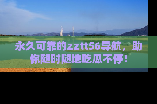 永久可靠的zztt56导航，助你随时随地吃瓜不停！