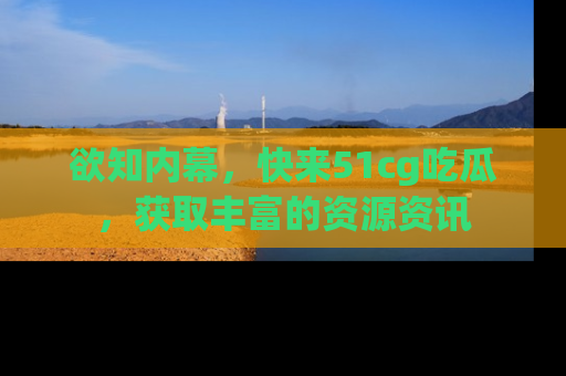 欲知内幕，快来51cg吃瓜，获取丰富的资源资讯