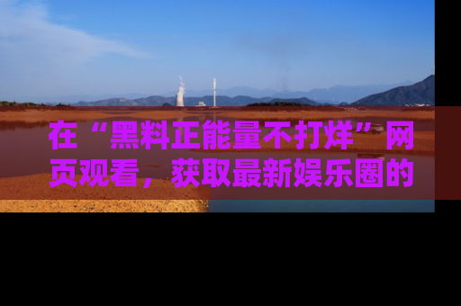在“黑料正能量不打烊”网页观看，获取最新娱乐圈的正能量与黑料揭秘！
