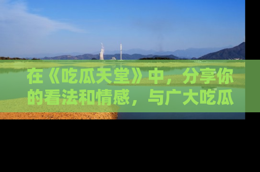 在《吃瓜天堂》中，分享你的看法和情感，与广大吃瓜群众一同欢笑与思考！