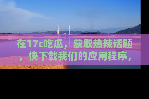 在17c吃瓜，获取热辣话题，快下载我们的应用程序，地址轻松找到！
