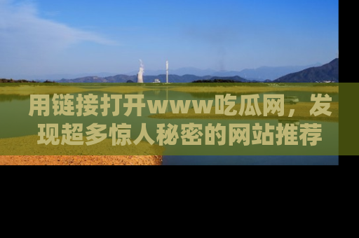用链接打开www吃瓜网，发现超多惊人秘密的网站推荐！