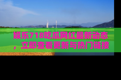 娱乐718吃瓜网红最新动态，立即查看更新与热门链接吧！