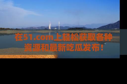 在51.com上轻松获取各种资源和最新吃瓜发布！