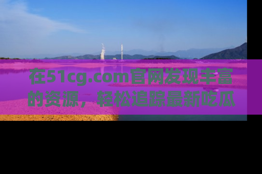 在51cg.com官网发现丰富的资源，轻松追踪最新吃瓜热点
