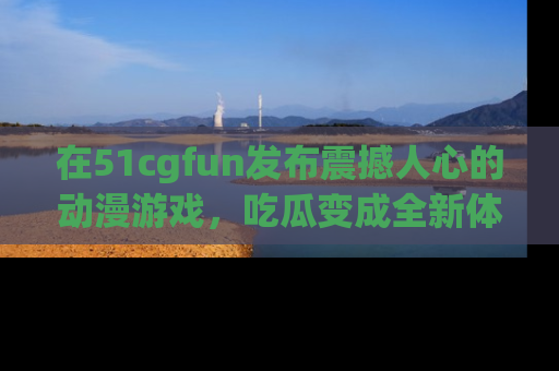 在51cgfun发布震撼人心的动漫游戏，吃瓜变成全新体验