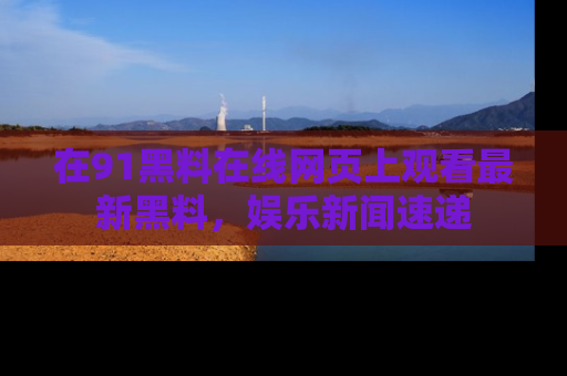 在91黑料在线网页上观看最新黑料，娱乐新闻速递