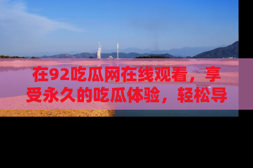 在92吃瓜网在线观看，享受永久的吃瓜体验，轻松导航追踪热门话题！