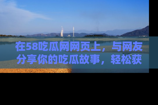在58吃瓜网网页上，与网友分享你的吃瓜故事，轻松获取热门趣闻