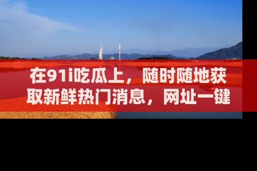 在91i吃瓜上，随时随地获取新鲜热门消息，网址一键直达！
