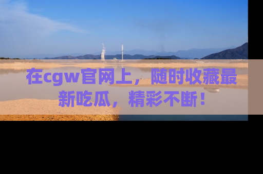在cgw官网上，随时收藏最新吃瓜，精彩不断！