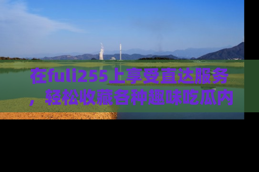 在fuli255上享受直达服务，轻松收藏各种趣味吃瓜内容，陪你欢笑！
