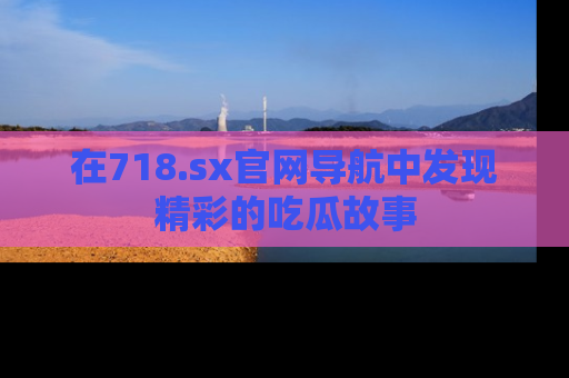 在718.sx官网导航中发现精彩的吃瓜故事