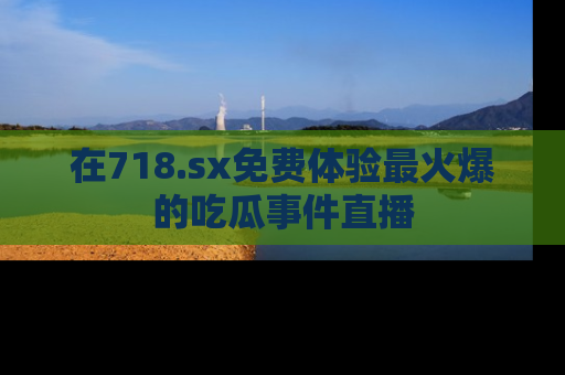 在718.sx免费体验最火爆的吃瓜事件直播