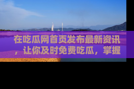 在吃瓜网首页发布最新资讯，让你及时免费吃瓜，掌握热点！