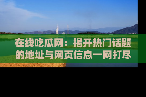 在线吃瓜网：揭开热门话题的地址与网页信息一网打尽