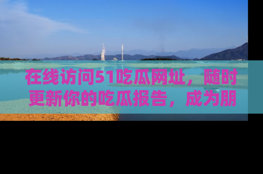 在线访问51吃瓜网址，随时更新你的吃瓜报告，成为朋友圈中的八卦达人！