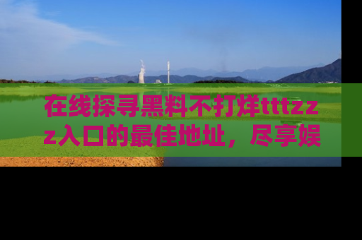 在线探寻黑料不打烊tttzzz入口的最佳地址，尽享娱乐圈八卦盛宴！