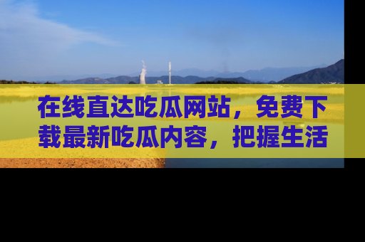 在线直达吃瓜网站，免费下载最新吃瓜内容，把握生活乐趣！