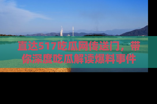 直达517吃瓜网传送门，带你深度吃瓜解读爆料事件