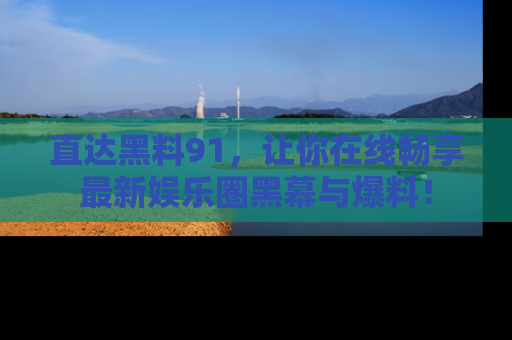 直达黑料91，让你在线畅享最新娱乐圈黑幕与爆料！
