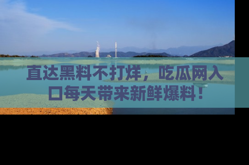 直达黑料不打烊，吃瓜网入口每天带来新鲜爆料！