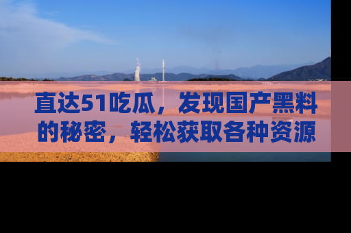 直达51吃瓜，发现国产黑料的秘密，轻松获取各种资源与资讯