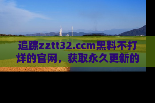 追踪zztt32.ccm黑料不打烊的官网，获取永久更新的娱乐圈内幕，做个资深吃瓜群众！