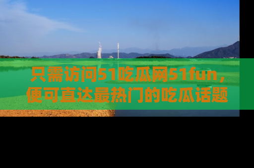 只需访问51吃瓜网51fun，便可直达最热门的吃瓜话题和资讯