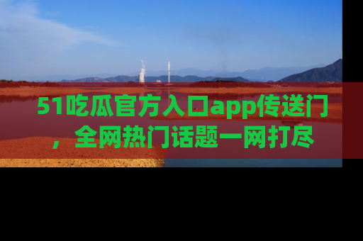 51吃瓜官方入口app传送门，全网热门话题一网打尽