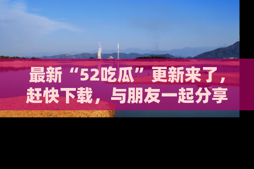 最新“52吃瓜”更新来了，赶快下载，与朋友一起分享吃瓜乐趣！