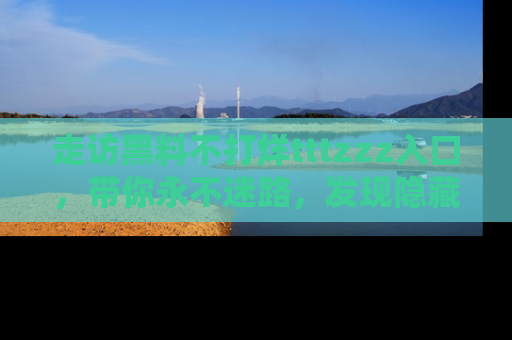 走访黑料不打烊tttzzz入口，带你永不迷路，发现隐藏的黑幕